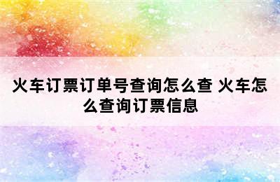 火车订票订单号查询怎么查 火车怎么查询订票信息